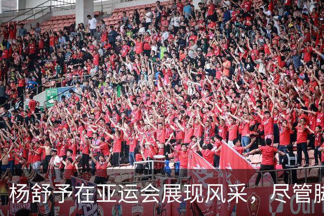 杨舒予在亚运会展现风采，尽管脚伤仍收获个人好成绩